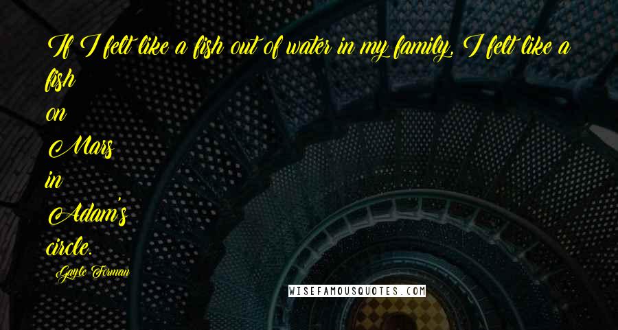 Gayle Forman Quotes: If I felt like a fish out of water in my family, I felt like a fish on Mars in Adam's circle.