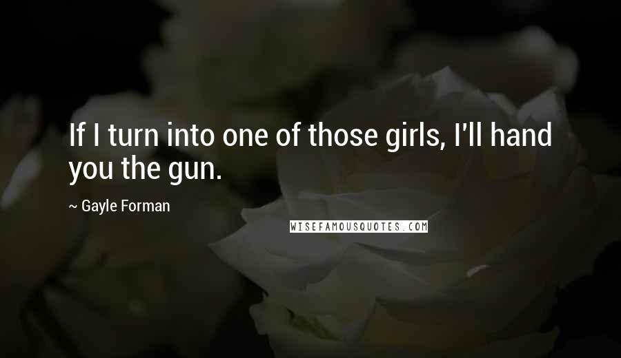 Gayle Forman Quotes: If I turn into one of those girls, I'll hand you the gun.