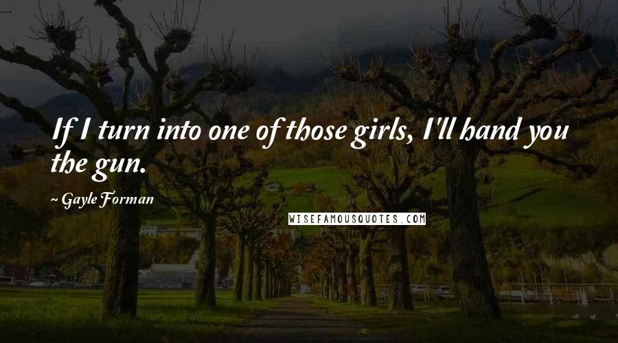 Gayle Forman Quotes: If I turn into one of those girls, I'll hand you the gun.