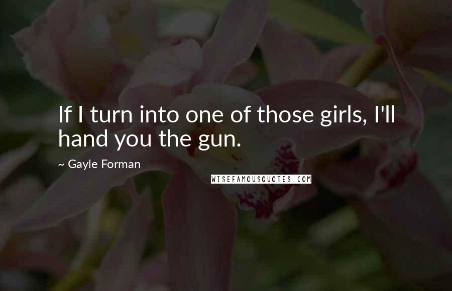 Gayle Forman Quotes: If I turn into one of those girls, I'll hand you the gun.