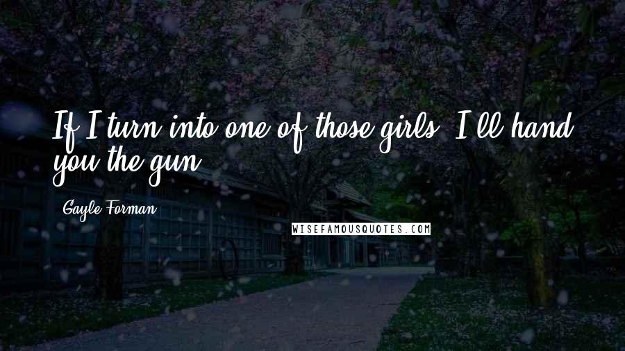 Gayle Forman Quotes: If I turn into one of those girls, I'll hand you the gun.