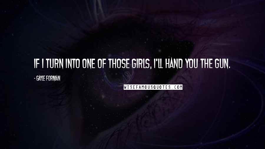 Gayle Forman Quotes: If I turn into one of those girls, I'll hand you the gun.