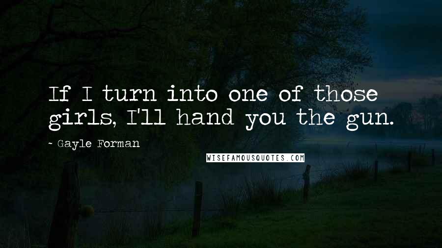 Gayle Forman Quotes: If I turn into one of those girls, I'll hand you the gun.