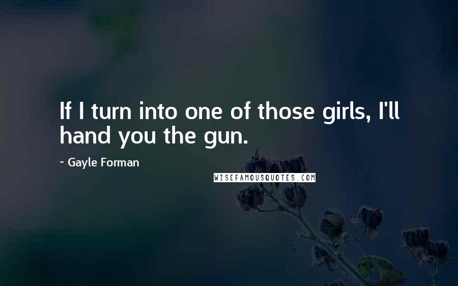 Gayle Forman Quotes: If I turn into one of those girls, I'll hand you the gun.