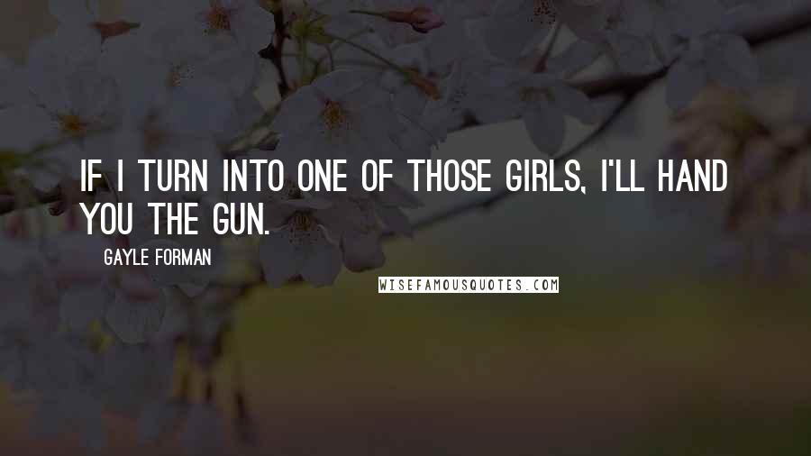 Gayle Forman Quotes: If I turn into one of those girls, I'll hand you the gun.