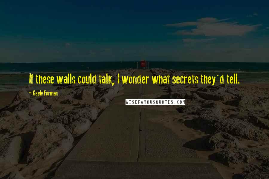 Gayle Forman Quotes: If these walls could talk, I wonder what secrets they'd tell.