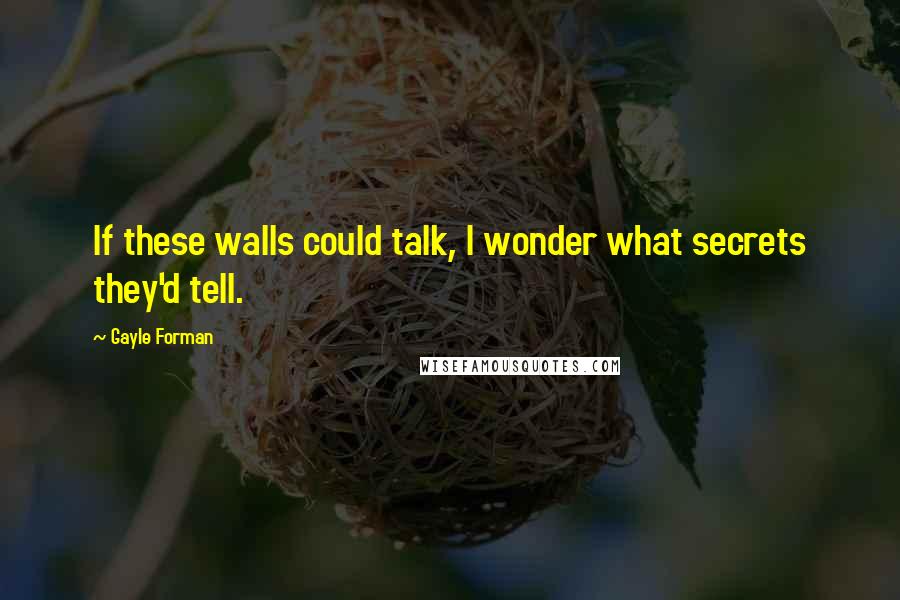 Gayle Forman Quotes: If these walls could talk, I wonder what secrets they'd tell.