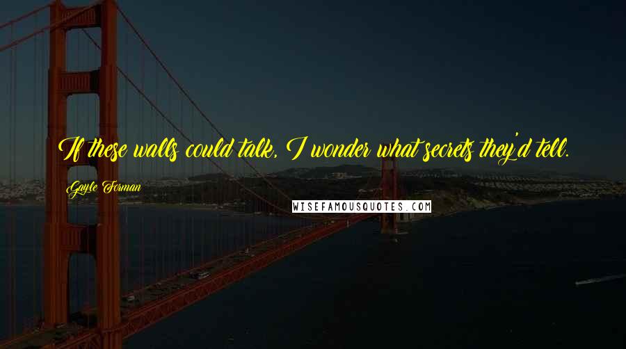 Gayle Forman Quotes: If these walls could talk, I wonder what secrets they'd tell.