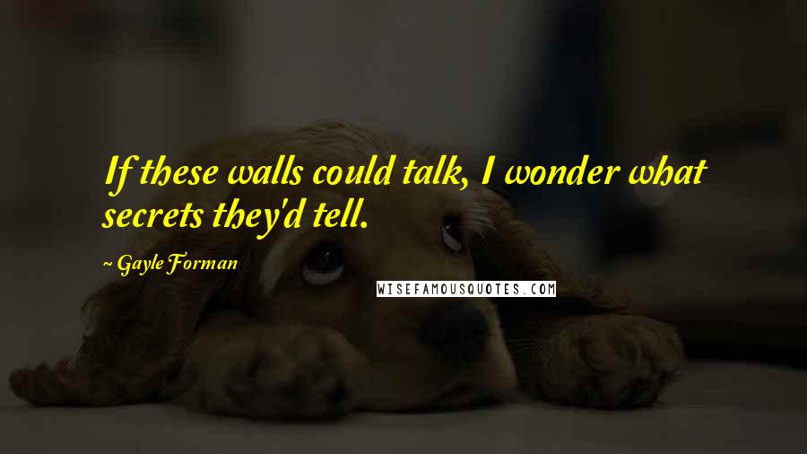 Gayle Forman Quotes: If these walls could talk, I wonder what secrets they'd tell.
