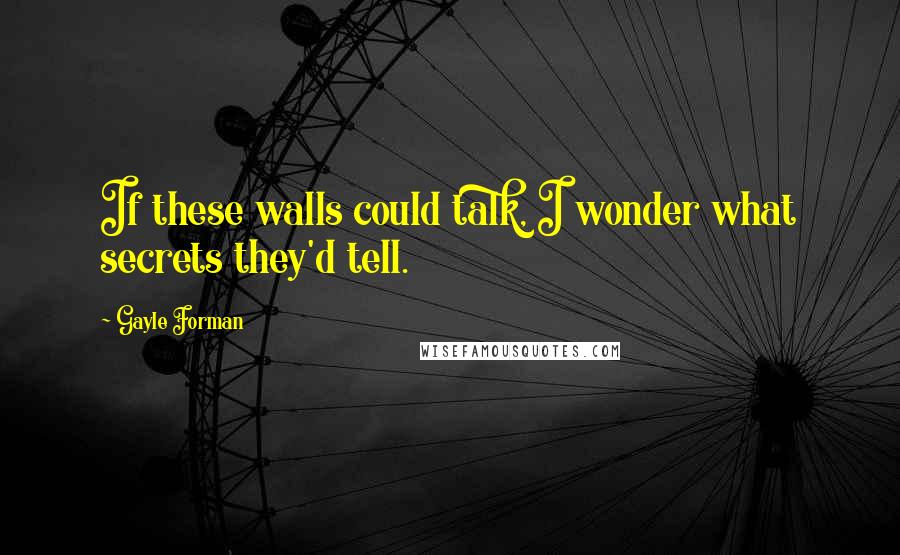 Gayle Forman Quotes: If these walls could talk, I wonder what secrets they'd tell.