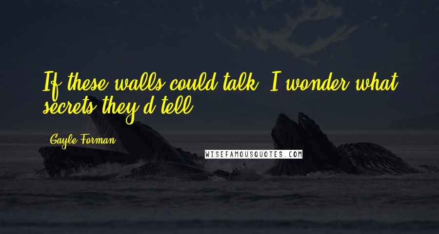 Gayle Forman Quotes: If these walls could talk, I wonder what secrets they'd tell.