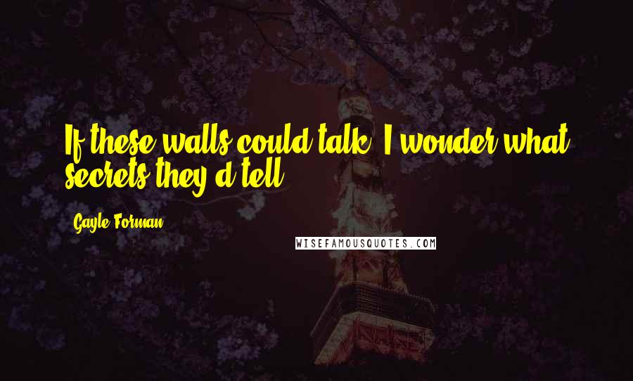 Gayle Forman Quotes: If these walls could talk, I wonder what secrets they'd tell.