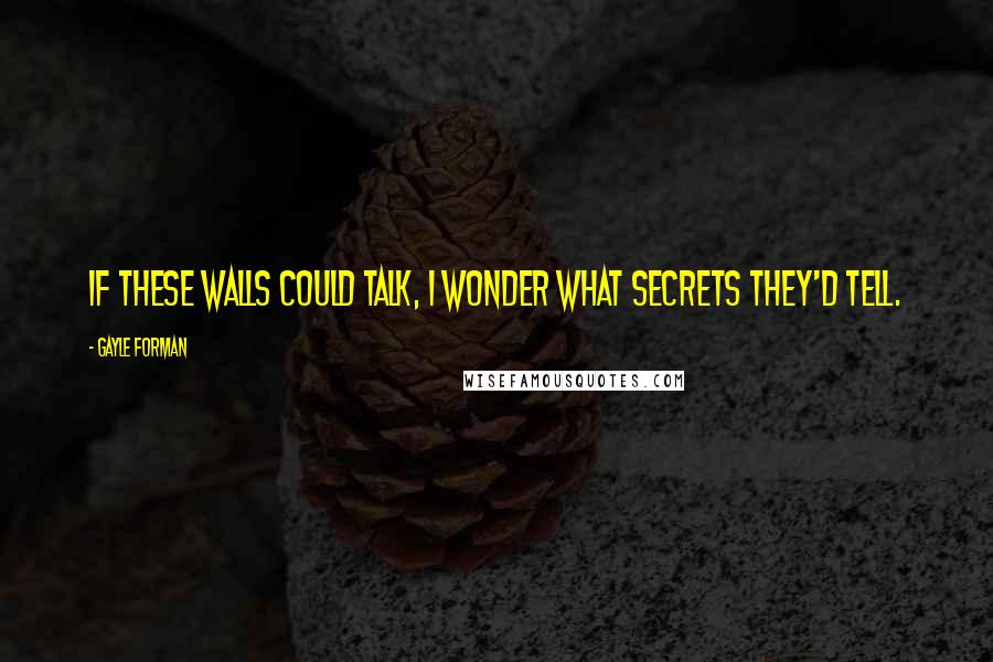 Gayle Forman Quotes: If these walls could talk, I wonder what secrets they'd tell.