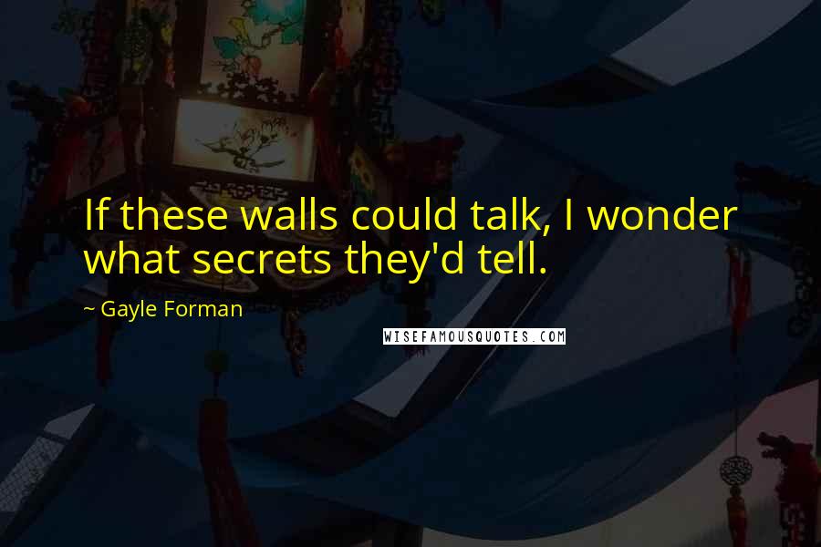 Gayle Forman Quotes: If these walls could talk, I wonder what secrets they'd tell.