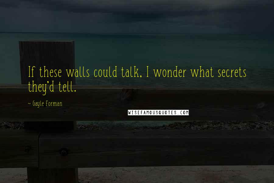 Gayle Forman Quotes: If these walls could talk, I wonder what secrets they'd tell.