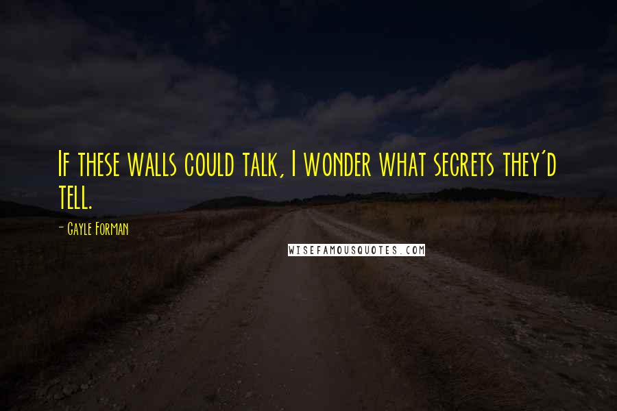 Gayle Forman Quotes: If these walls could talk, I wonder what secrets they'd tell.