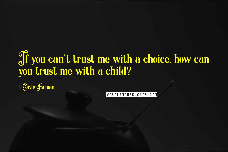 Gayle Forman Quotes: If you can't trust me with a choice, how can you trust me with a child?