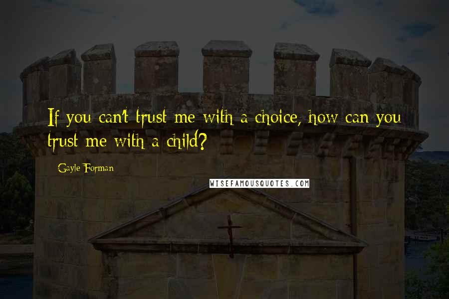 Gayle Forman Quotes: If you can't trust me with a choice, how can you trust me with a child?