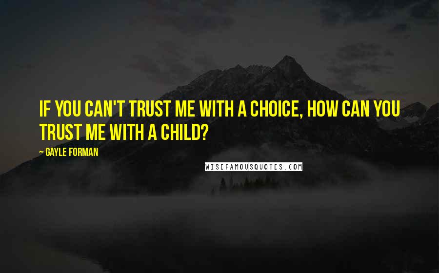 Gayle Forman Quotes: If you can't trust me with a choice, how can you trust me with a child?