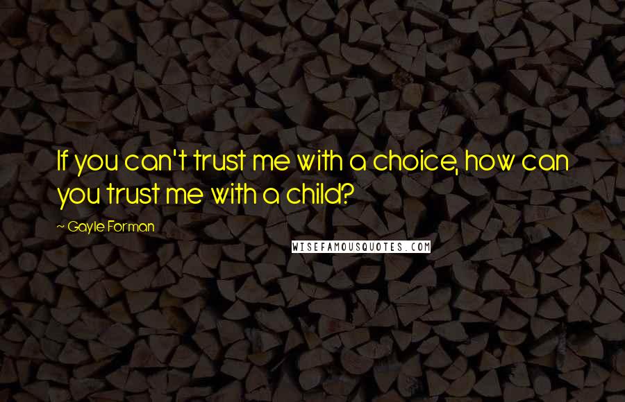 Gayle Forman Quotes: If you can't trust me with a choice, how can you trust me with a child?