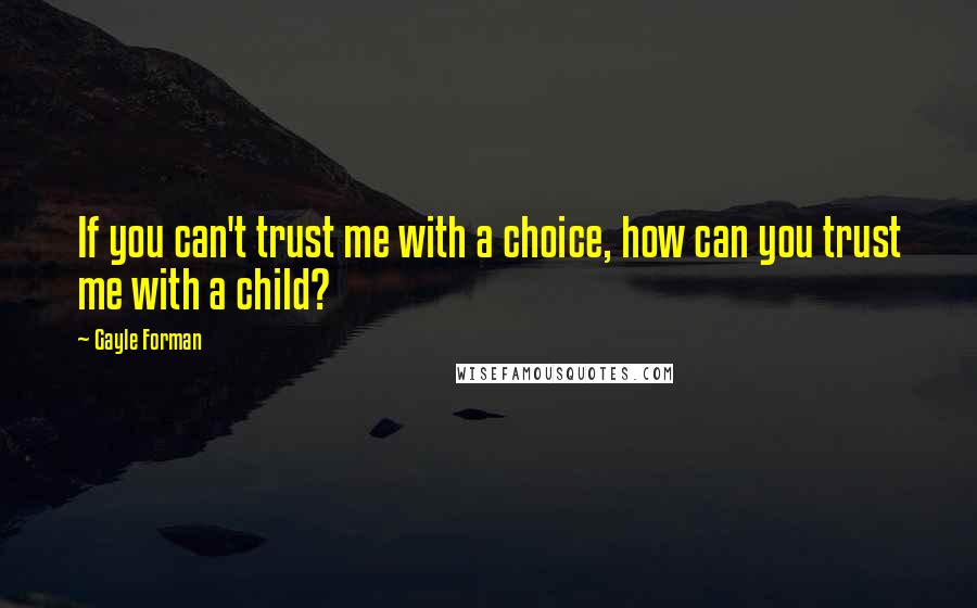 Gayle Forman Quotes: If you can't trust me with a choice, how can you trust me with a child?