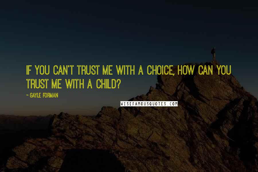 Gayle Forman Quotes: If you can't trust me with a choice, how can you trust me with a child?