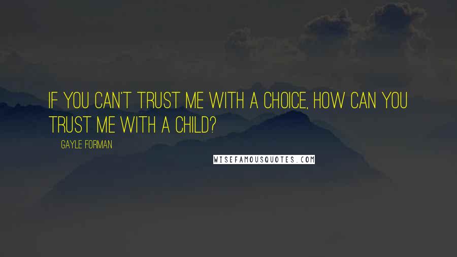 Gayle Forman Quotes: If you can't trust me with a choice, how can you trust me with a child?