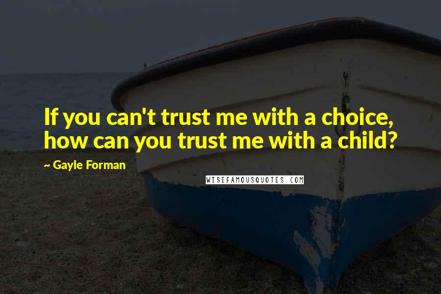 Gayle Forman Quotes: If you can't trust me with a choice, how can you trust me with a child?