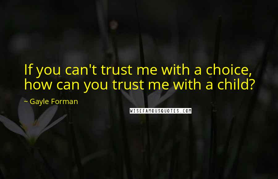 Gayle Forman Quotes: If you can't trust me with a choice, how can you trust me with a child?