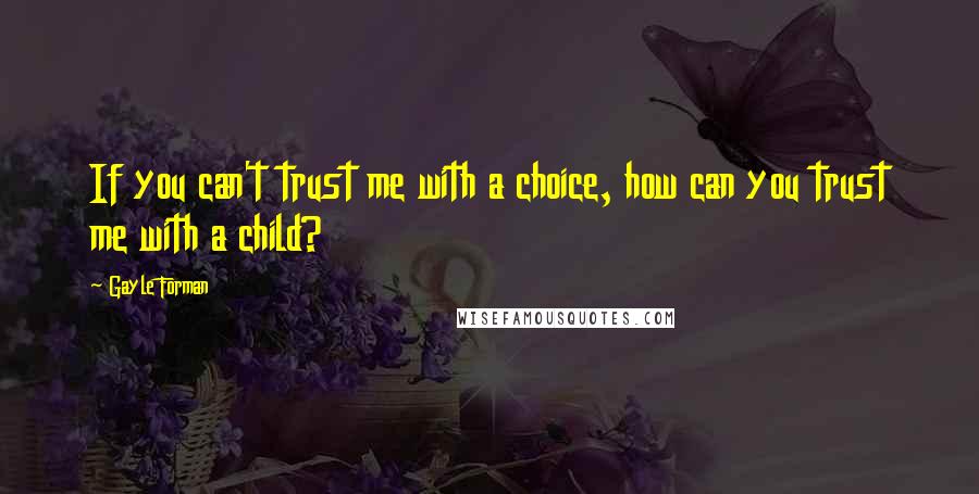 Gayle Forman Quotes: If you can't trust me with a choice, how can you trust me with a child?