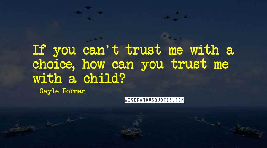 Gayle Forman Quotes: If you can't trust me with a choice, how can you trust me with a child?