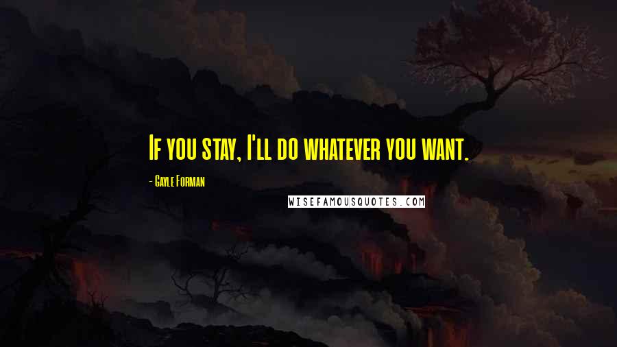 Gayle Forman Quotes: If you stay, I'll do whatever you want.