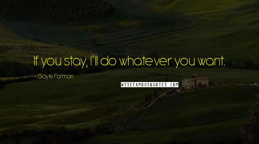 Gayle Forman Quotes: If you stay, I'll do whatever you want.