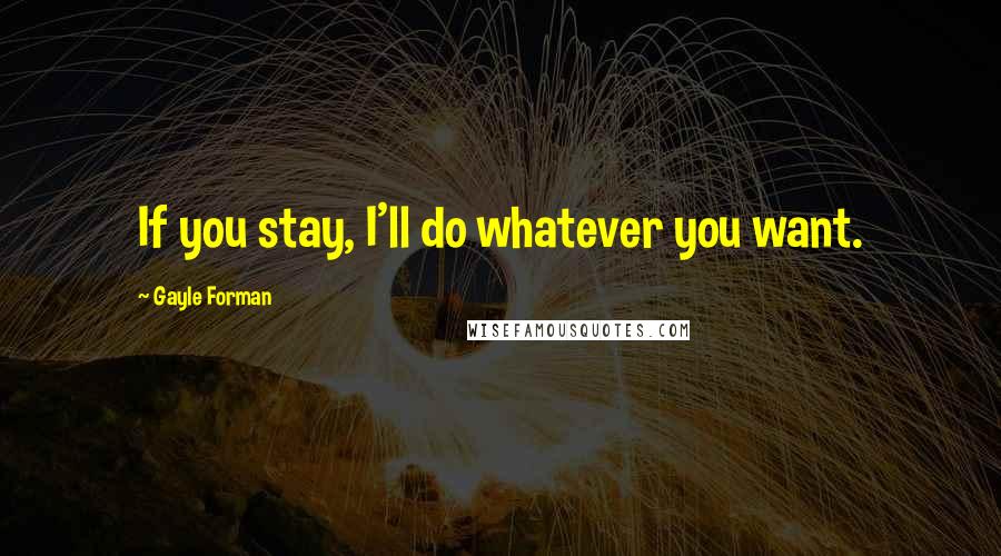 Gayle Forman Quotes: If you stay, I'll do whatever you want.