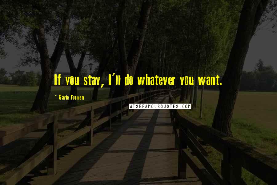 Gayle Forman Quotes: If you stay, I'll do whatever you want.