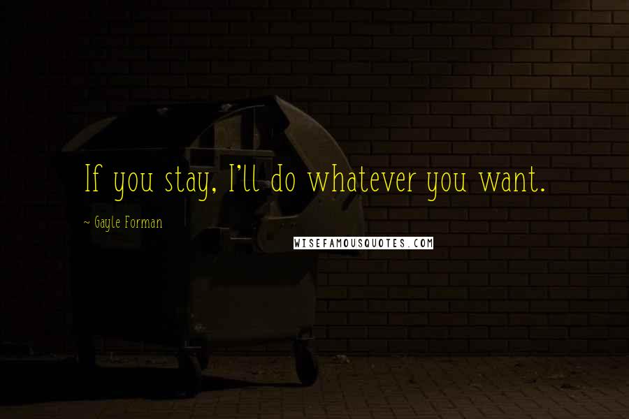 Gayle Forman Quotes: If you stay, I'll do whatever you want.