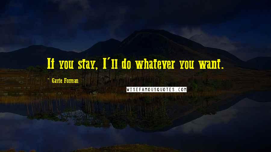 Gayle Forman Quotes: If you stay, I'll do whatever you want.