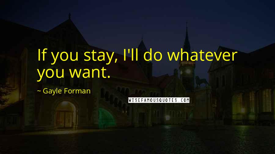 Gayle Forman Quotes: If you stay, I'll do whatever you want.