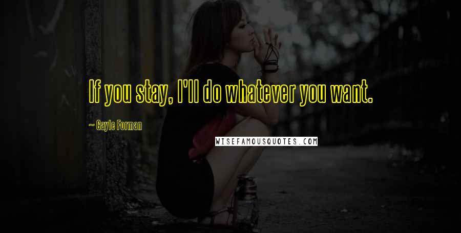 Gayle Forman Quotes: If you stay, I'll do whatever you want.