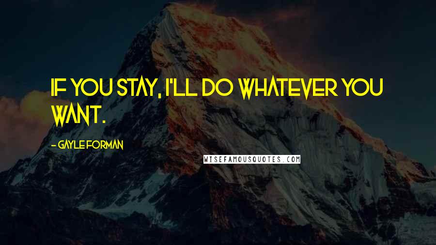 Gayle Forman Quotes: If you stay, I'll do whatever you want.