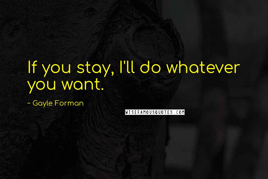 Gayle Forman Quotes: If you stay, I'll do whatever you want.