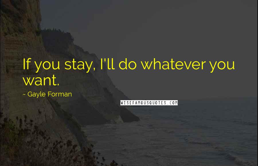 Gayle Forman Quotes: If you stay, I'll do whatever you want.
