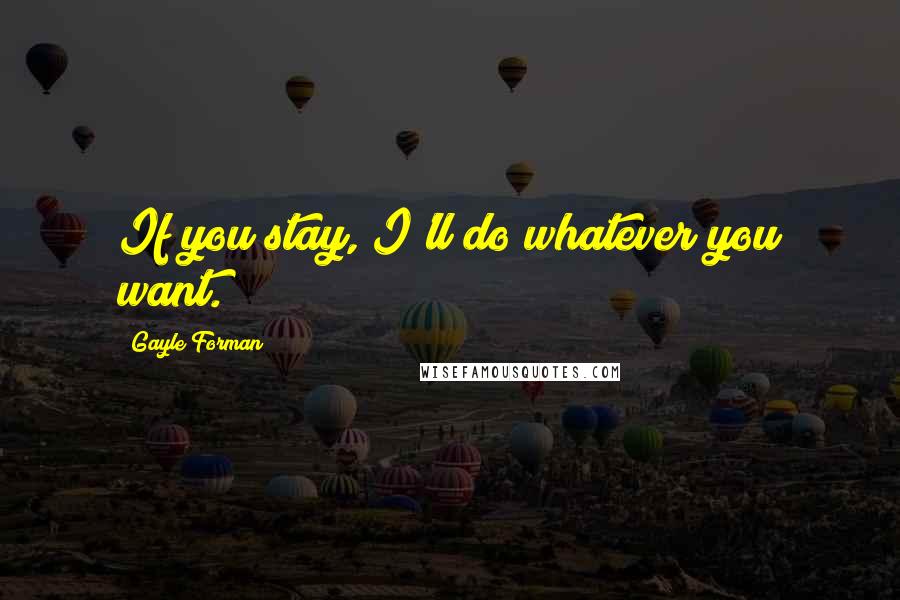 Gayle Forman Quotes: If you stay, I'll do whatever you want.