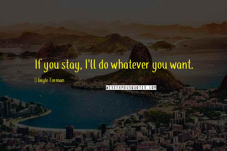 Gayle Forman Quotes: If you stay, I'll do whatever you want.