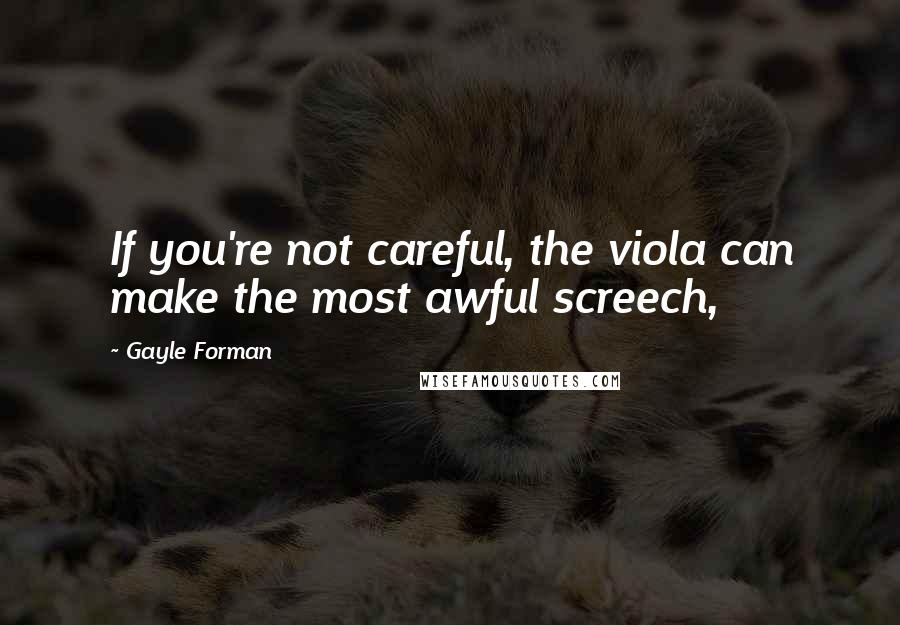 Gayle Forman Quotes: If you're not careful, the viola can make the most awful screech,