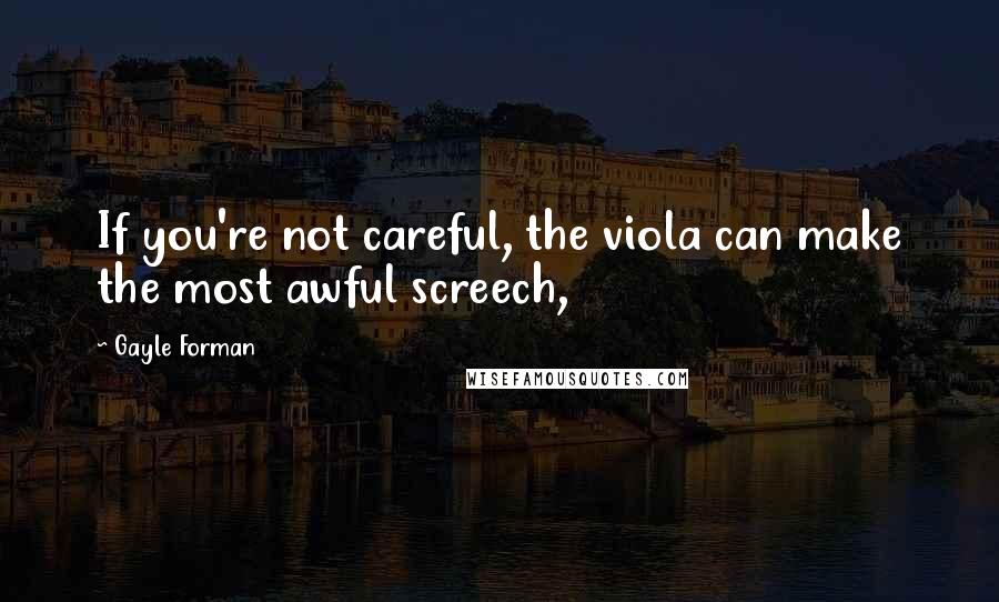 Gayle Forman Quotes: If you're not careful, the viola can make the most awful screech,