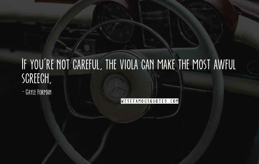 Gayle Forman Quotes: If you're not careful, the viola can make the most awful screech,