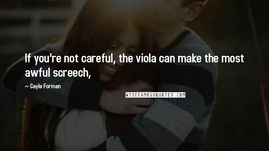 Gayle Forman Quotes: If you're not careful, the viola can make the most awful screech,