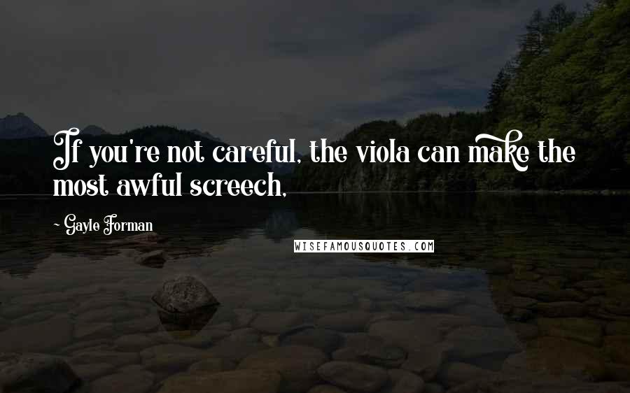 Gayle Forman Quotes: If you're not careful, the viola can make the most awful screech,