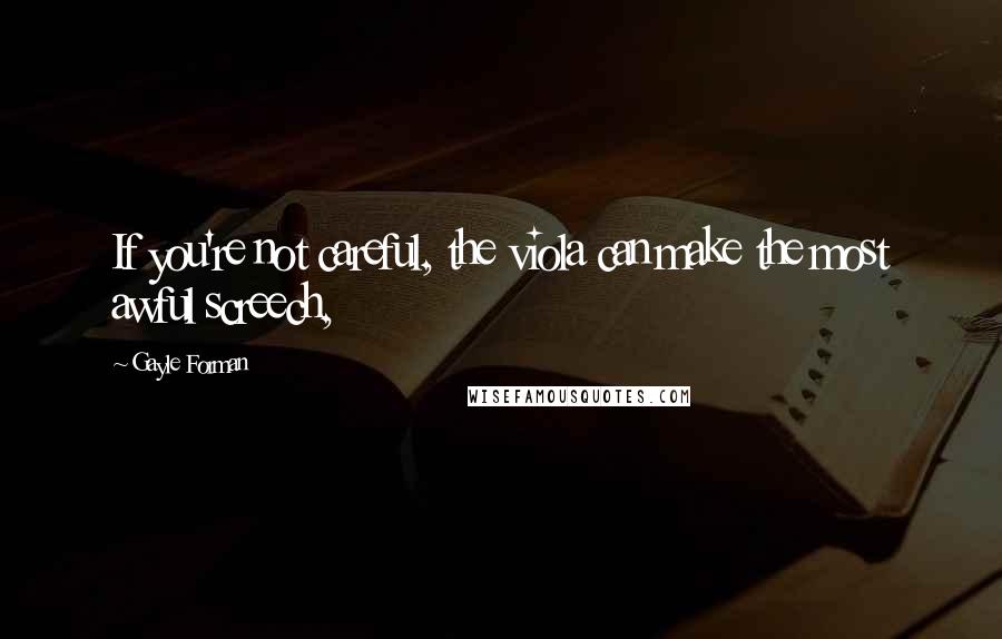 Gayle Forman Quotes: If you're not careful, the viola can make the most awful screech,